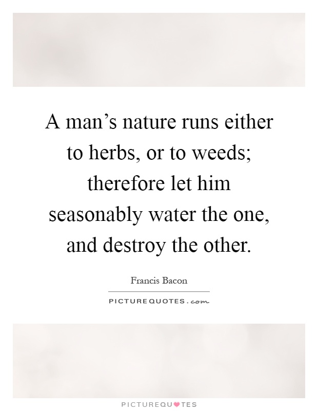 A man's nature runs either to herbs, or to weeds; therefore let him seasonably water the one, and destroy the other Picture Quote #1
