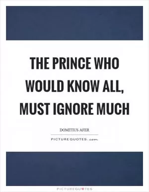 The prince who would know all, must ignore much Picture Quote #1