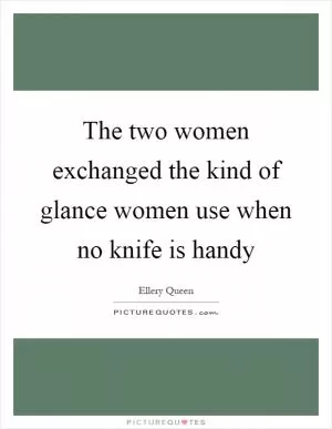 The two women exchanged the kind of glance women use when no knife is handy Picture Quote #1