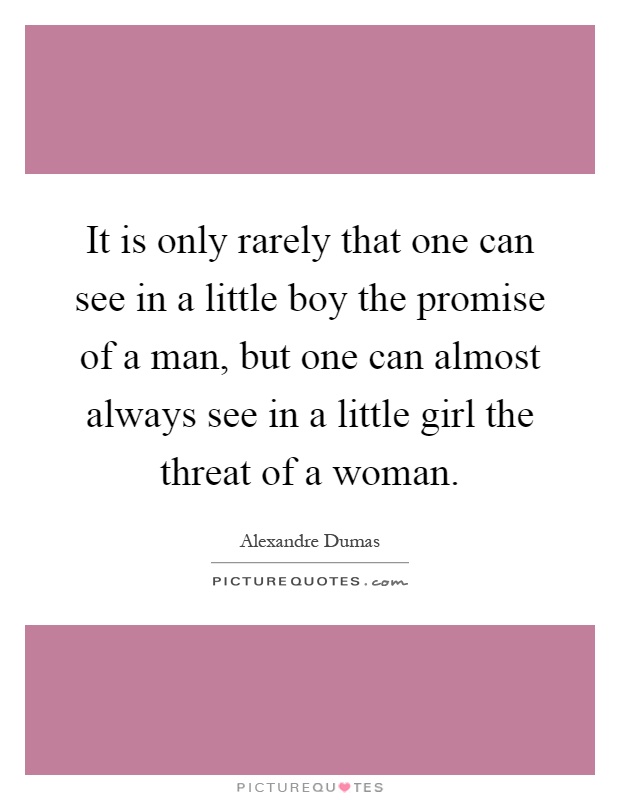 It is only rarely that one can see in a little boy the promise of a man, but one can almost always see in a little girl the threat of a woman Picture Quote #1