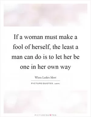 If a woman must make a fool of herself, the least a man can do is to let her be one in her own way Picture Quote #1