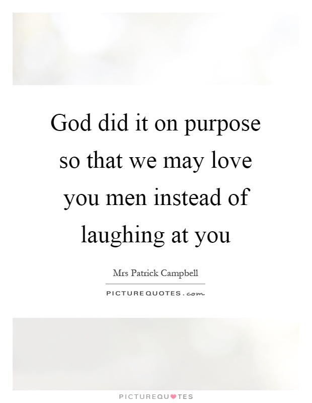 God did it on purpose so that we may love you men instead of laughing at you Picture Quote #1