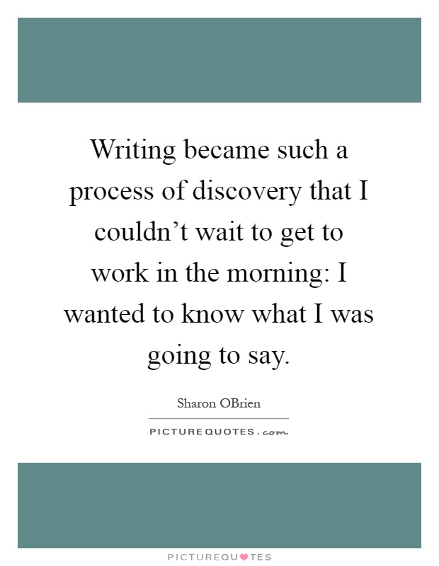 Writing became such a process of discovery that I couldn't wait to get to work in the morning: I wanted to know what I was going to say Picture Quote #1