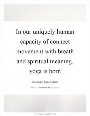 In our uniquely human capacity of connect movement with breath and spiritual meaning, yoga is born Picture Quote #1