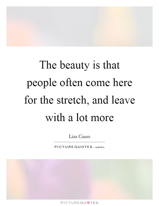 The beauty is that people often come here for the stretch, and leave with a lot more Picture Quote #1