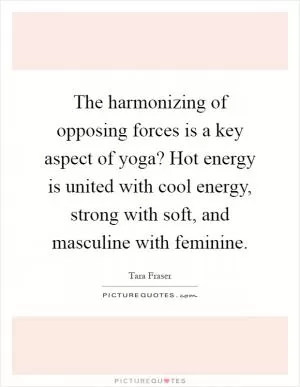 The harmonizing of opposing forces is a key aspect of yoga? Hot energy is united with cool energy, strong with soft, and masculine with feminine Picture Quote #1