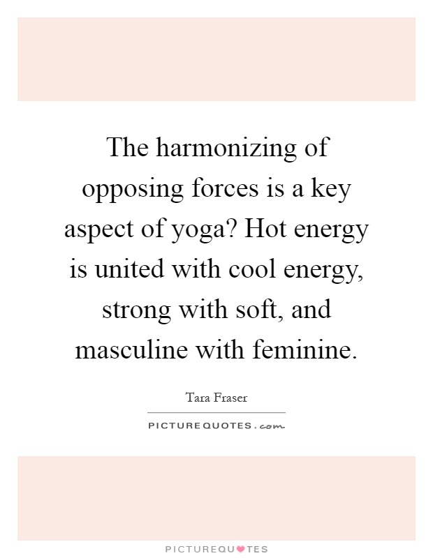 The harmonizing of opposing forces is a key aspect of yoga? Hot energy is united with cool energy, strong with soft, and masculine with feminine Picture Quote #1