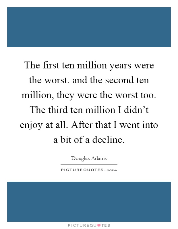 The first ten million years were the worst. and the second ten million, they were the worst too. The third ten million I didn't enjoy at all. After that I went into a bit of a decline Picture Quote #1