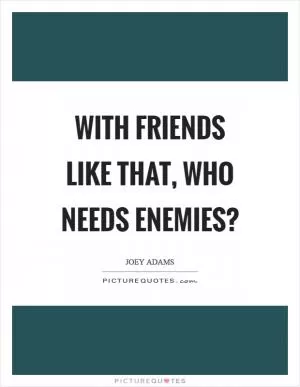 With friends like that, who needs enemies? Picture Quote #1