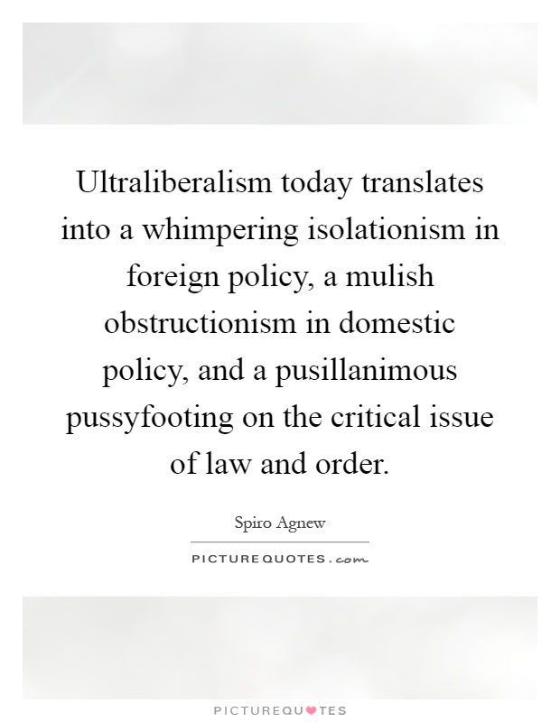 Ultraliberalism today translates into a whimpering isolationism in foreign policy, a mulish obstructionism in domestic policy, and a pusillanimous pussyfooting on the critical issue of law and order Picture Quote #1