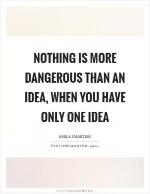 Nothing is more dangerous than an idea, when you have only one idea Picture Quote #1