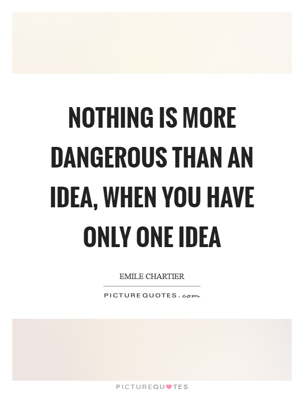 Nothing is more dangerous than an idea, when you have only one idea Picture Quote #1