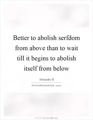 Better to abolish serfdom from above than to wait till it begins to abolish itself from below Picture Quote #1