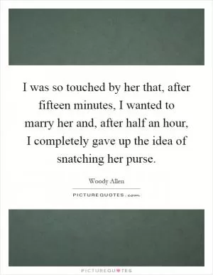 I was so touched by her that, after fifteen minutes, I wanted to marry her and, after half an hour, I completely gave up the idea of snatching her purse Picture Quote #1