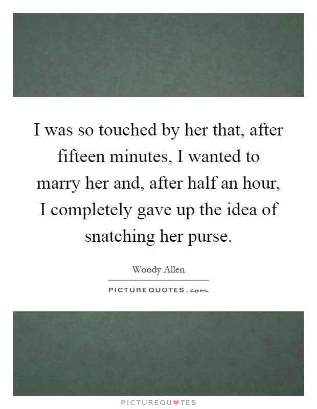 I was so touched by her that, after fifteen minutes, I wanted to marry her and, after half an hour, I completely gave up the idea of snatching her purse Picture Quote #1