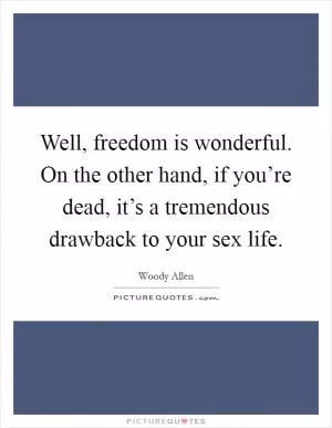 Well, freedom is wonderful. On the other hand, if you’re dead, it’s a tremendous drawback to your sex life Picture Quote #1