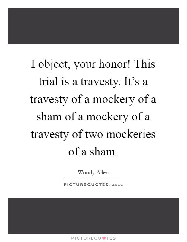 I object, your honor! This trial is a travesty. It's a travesty of a mockery of a sham of a mockery of a travesty of two mockeries of a sham Picture Quote #1