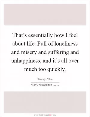 That’s essentially how I feel about life. Full of loneliness and misery and suffering and unhappiness, and it’s all over much too quickly Picture Quote #1