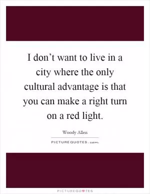 I don’t want to live in a city where the only cultural advantage is that you can make a right turn on a red light Picture Quote #1