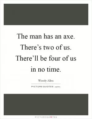 The man has an axe. There’s two of us. There’ll be four of us in no time Picture Quote #1