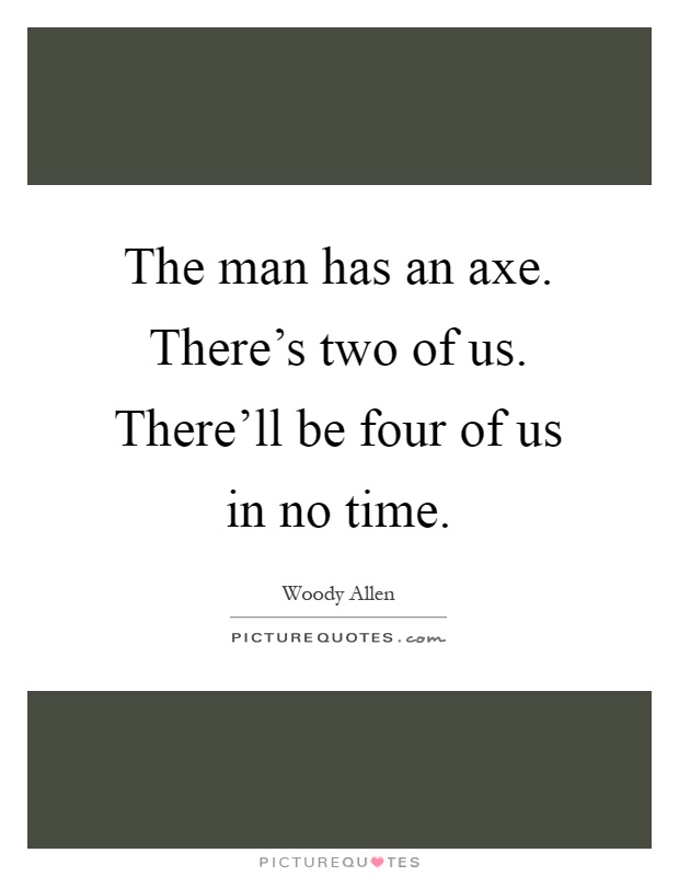 The man has an axe. There's two of us. There'll be four of us in no time Picture Quote #1