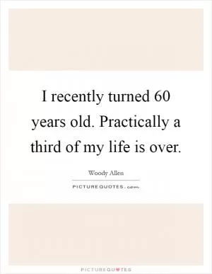 I recently turned 60 years old. Practically a third of my life is over Picture Quote #1