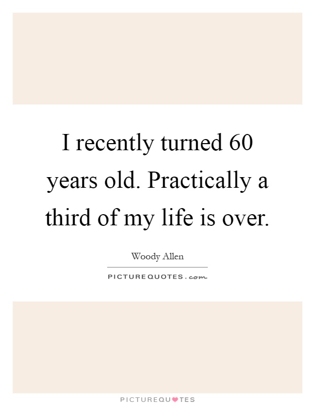 I recently turned 60 years old. Practically a third of my life is over Picture Quote #1