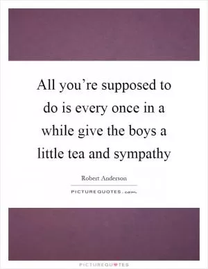 All you’re supposed to do is every once in a while give the boys a little tea and sympathy Picture Quote #1