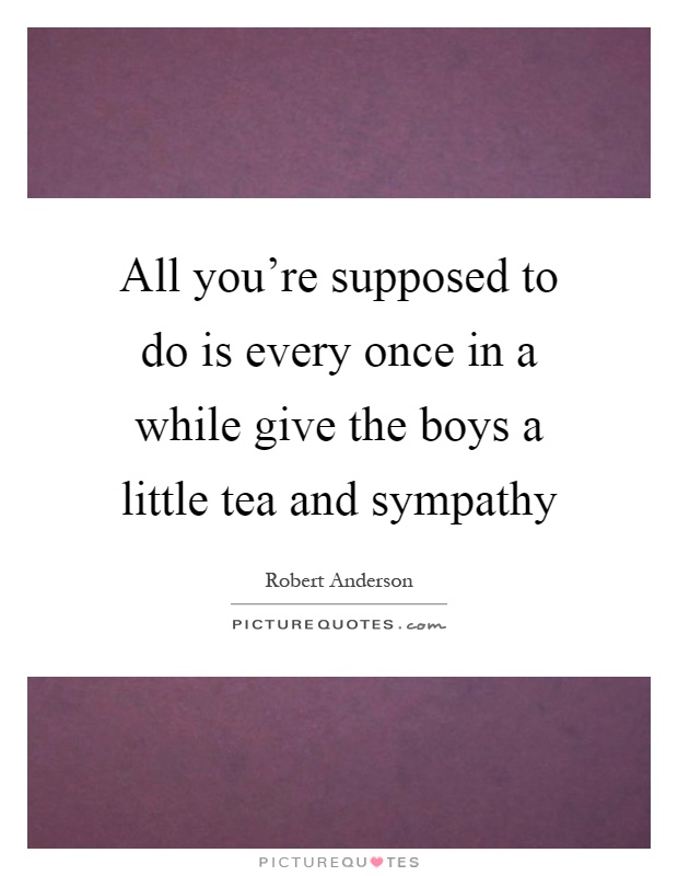 All you're supposed to do is every once in a while give the boys a little tea and sympathy Picture Quote #1