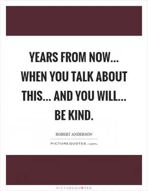 Years from now... When you talk about this... And you will... Be kind Picture Quote #1