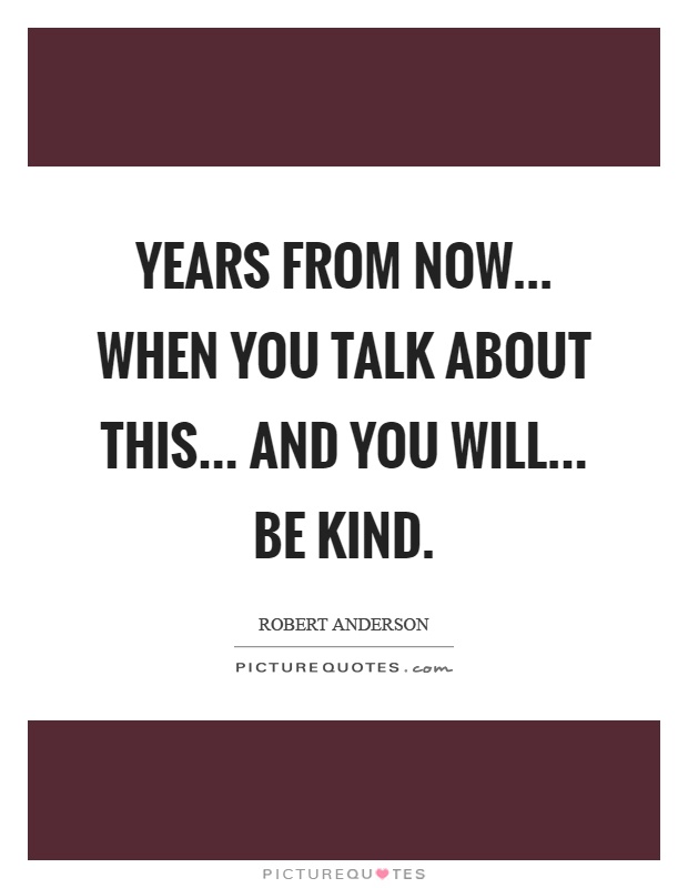 Years from now... When you talk about this... And you will... Be kind Picture Quote #1