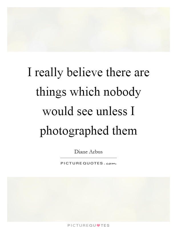 I really believe there are things which nobody would see unless I photographed them Picture Quote #1