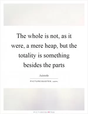 The whole is not, as it were, a mere heap, but the totality is something besides the parts Picture Quote #1