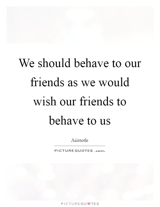 We should behave to our friends as we would wish our friends to behave to us Picture Quote #1