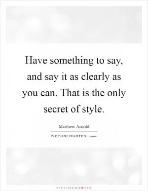 Have something to say, and say it as clearly as you can. That is the only secret of style Picture Quote #1