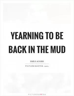Yearning to be back in the mud Picture Quote #1
