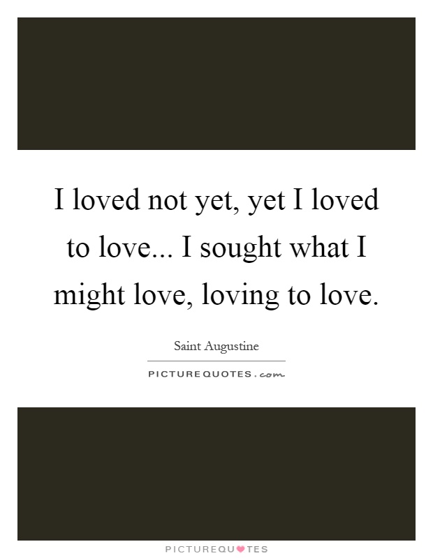 I loved not yet, yet I loved to love... I sought what I might love, loving to love Picture Quote #1