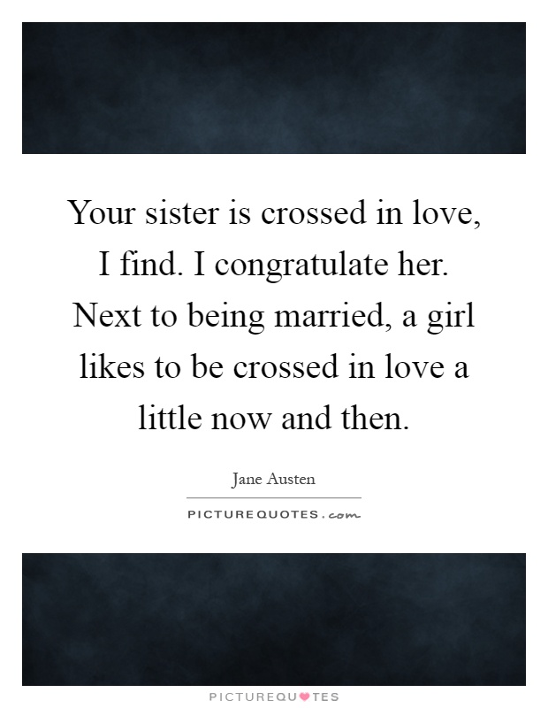 Your sister is crossed in love, I find. I congratulate her. Next to being married, a girl likes to be crossed in love a little now and then Picture Quote #1