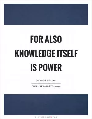 For also knowledge itself is power Picture Quote #1