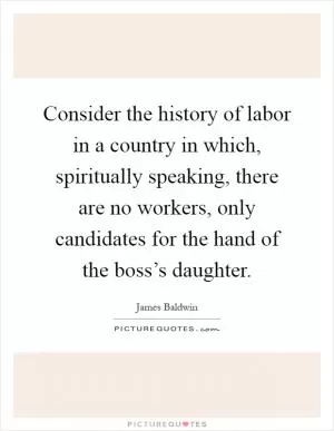 Consider the history of labor in a country in which, spiritually speaking, there are no workers, only candidates for the hand of the boss’s daughter Picture Quote #1