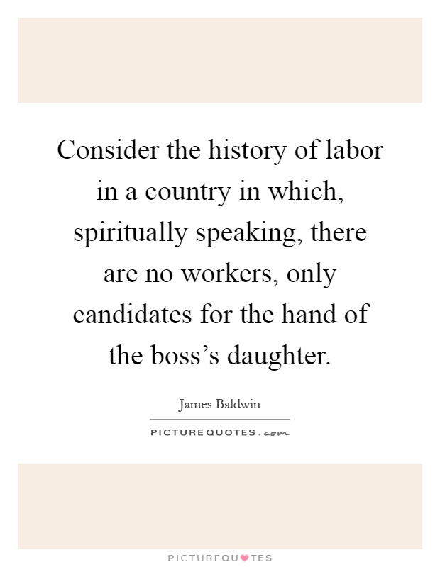 Consider the history of labor in a country in which, spiritually speaking, there are no workers, only candidates for the hand of the boss's daughter Picture Quote #1