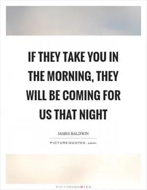 If they take you in the morning, they will be coming for us that night Picture Quote #1