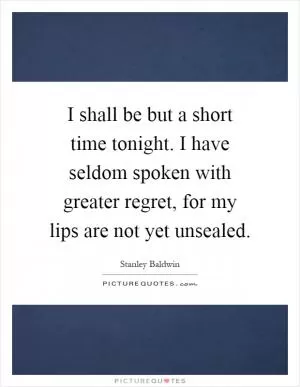 I shall be but a short time tonight. I have seldom spoken with greater regret, for my lips are not yet unsealed Picture Quote #1