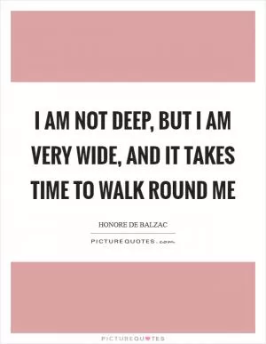 I am not deep, but I am very wide, and it takes time to walk round me Picture Quote #1