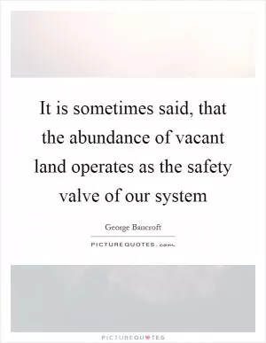 It is sometimes said, that the abundance of vacant land operates as the safety valve of our system Picture Quote #1