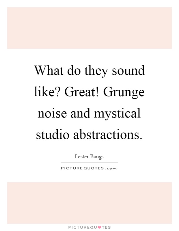 What do they sound like? Great! Grunge noise and mystical studio abstractions Picture Quote #1
