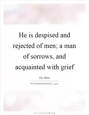 He is despised and rejected of men; a man of sorrows, and acquainted with grief Picture Quote #1