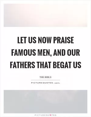 Let us now praise famous men, and our fathers that begat us Picture Quote #1