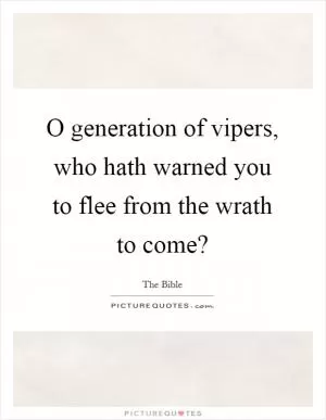 O generation of vipers, who hath warned you to flee from the wrath to come? Picture Quote #1