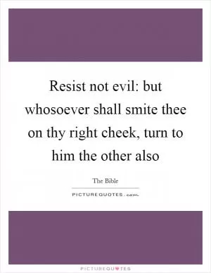 Resist not evil: but whosoever shall smite thee on thy right cheek, turn to him the other also Picture Quote #1